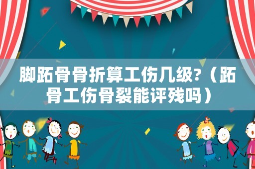 腳跖骨骨折算工傷幾級?（跖骨工傷骨裂能評殘嗎）