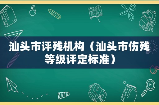 汕頭市評殘機構(gòu)（汕頭市傷殘等級評定標(biāo)準(zhǔn)）