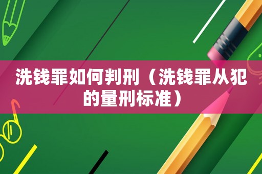 洗錢罪如何判刑（洗錢罪從犯的量刑標準）
