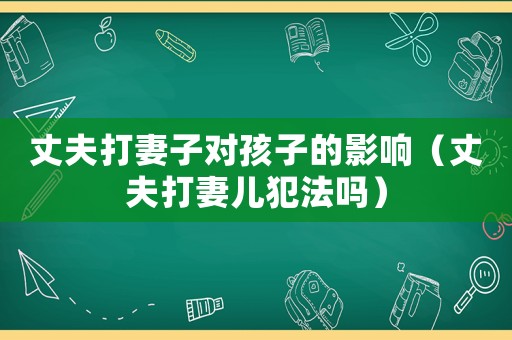 丈夫打妻子對孩子的影響（丈夫打妻兒犯法嗎）