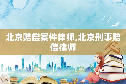 北京賠償案件律師,北京刑事賠償律師
