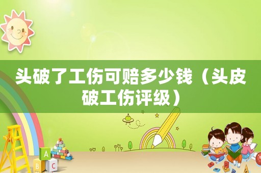 頭破了工傷可賠多少錢（頭皮破工傷評級）