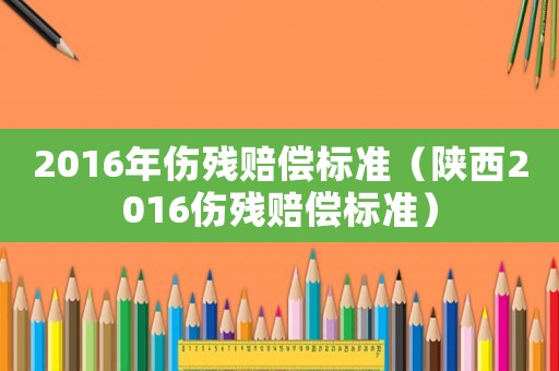 2016年傷殘賠償標準（陜西2016傷殘賠償標準）
