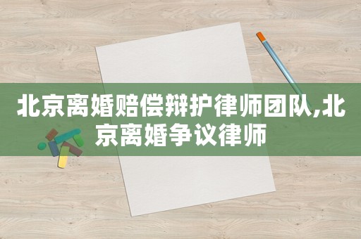 北京離婚賠償辯護(hù)律師團(tuán)隊,北京離婚爭議律師