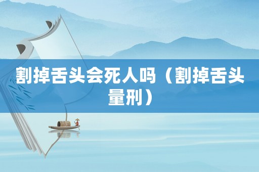 割掉舌頭會死人嗎（割掉舌頭量刑）