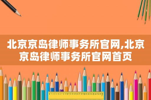 北京京島律師事務所官網,北京京島律師事務所官網首頁