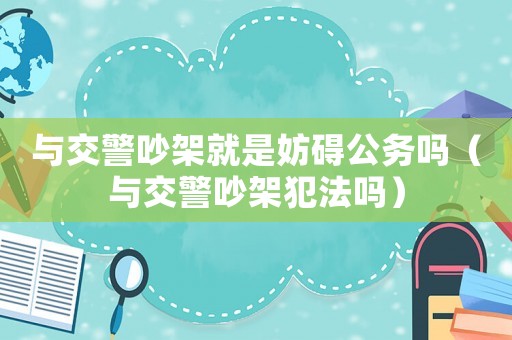與交警吵架就是妨礙公務(wù)嗎（與交警吵架犯法嗎）