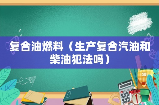 復合油燃料（生產復合汽油和柴油犯法嗎）