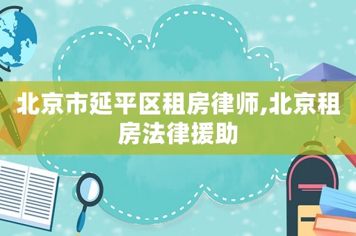 北京市延平區租房律師,北京租房法律援助