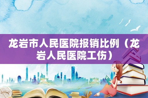 龍巖市人民醫(yī)院報銷比例（龍巖人民醫(yī)院工傷）