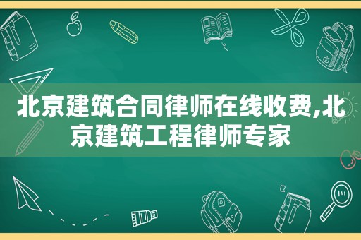 北京建筑合同律師在線收費,北京建筑工程律師專家