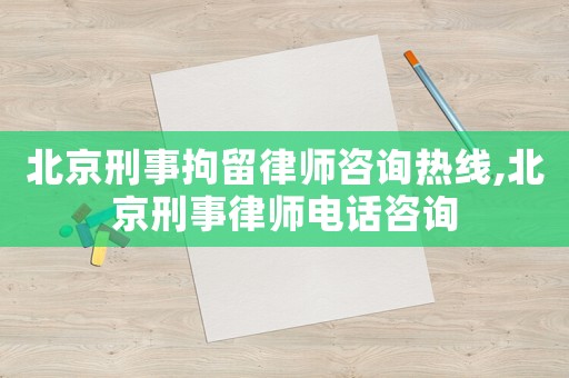 北京刑事拘留律師咨詢熱線,北京刑事律師電話咨詢