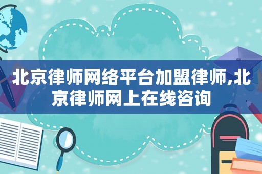 北京律師網(wǎng)絡(luò)平臺加盟律師,北京律師網(wǎng)上在線咨詢