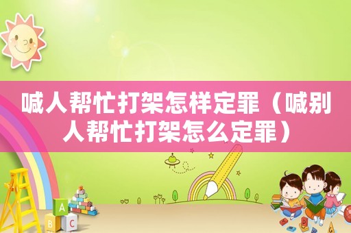 喊人幫忙打架怎樣定罪（喊別人幫忙打架怎么定罪）