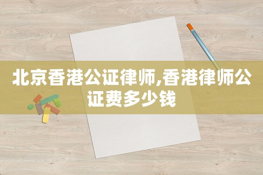 北京香港公證律師,香港律師公證費多少錢