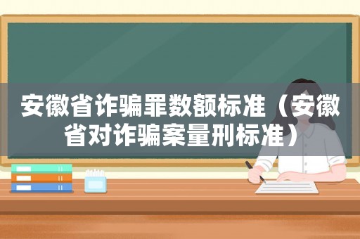 安徽省詐騙罪數額標準（安徽省對詐騙案量刑標準）