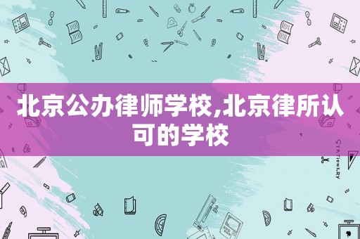 北京公辦律師學校,北京律所認可的學校