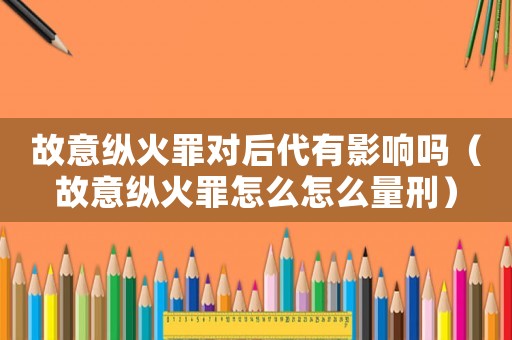 故意縱火罪對后代有影響嗎（故意縱火罪怎么怎么量刑）