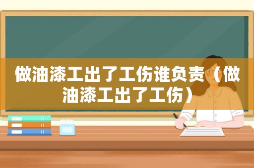 做油漆工出了工傷誰負責（做油漆工出了工傷）