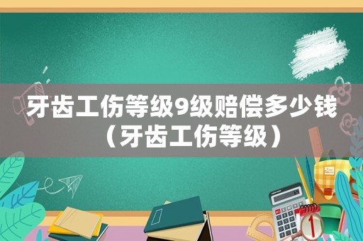 牙齒工傷等級9級賠償多少錢（牙齒工傷等級）