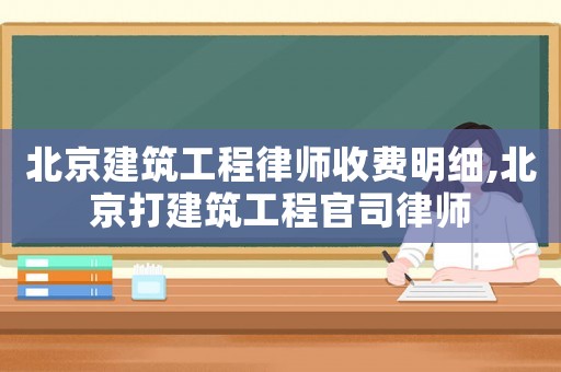 北京建筑工程律師收費明細,北京打建筑工程官司律師