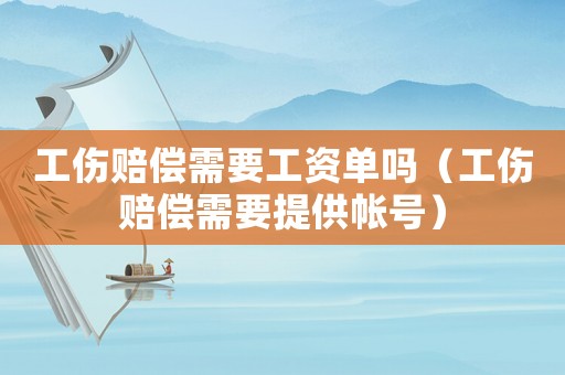 工傷賠償需要工資單嗎（工傷賠償需要提供帳號）