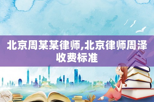 北京周某某律師,北京律師周澤收費標準