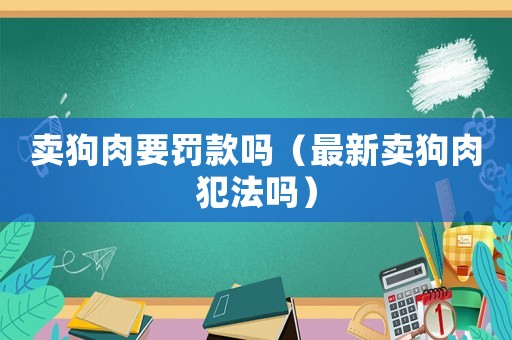 賣狗肉要罰款嗎（最新賣狗肉犯法嗎）