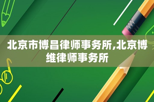 北京市博昌律師事務(wù)所,北京博維律師事務(wù)所