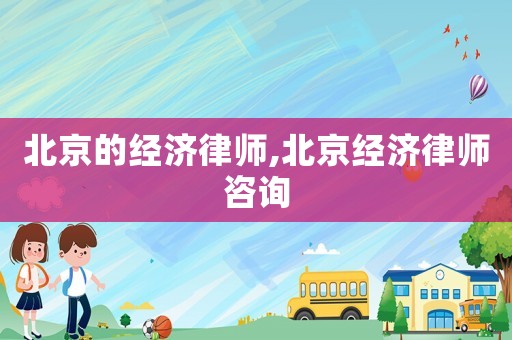 北京的經(jīng)濟(jì)律師,北京經(jīng)濟(jì)律師咨詢
