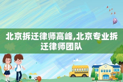 北京拆遷律師高峰,北京專業(yè)拆遷律師團隊