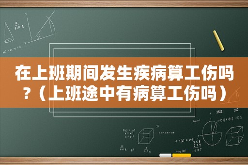 在上班期間發(fā)生疾病算工傷嗎?（上班途中有病算工傷嗎）