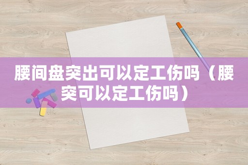 腰間盤突出可以定工傷嗎（腰突可以定工傷嗎）