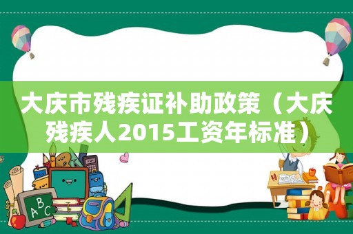 大慶市殘疾證補助政策（大慶殘疾人2015工資年標準）