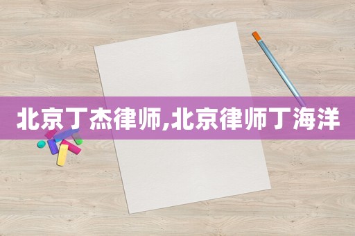 北京丁杰律師,北京律師丁海洋