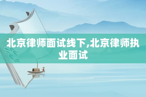 北京律師面試線下,北京律師執業面試