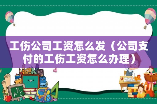 工傷公司工資怎么發（公司支付的工傷工資怎么辦理）