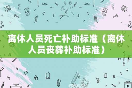 離休人員死亡補(bǔ)助標(biāo)準(zhǔn)（離休人員喪葬補(bǔ)助標(biāo)準(zhǔn)）