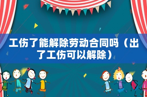 工傷了能解除勞動合同嗎（出了工傷可以解除）