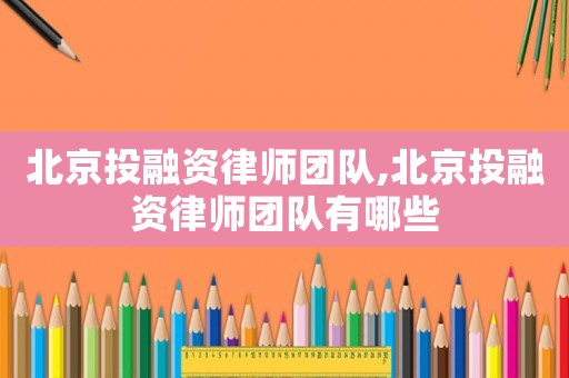 北京投融資律師團隊,北京投融資律師團隊有哪些