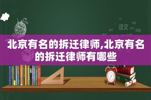 北京有名的拆遷律師,北京有名的拆遷律師有哪些