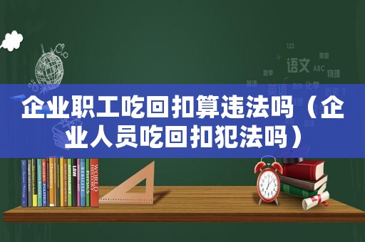 企業(yè)職工吃回扣算違法嗎（企業(yè)人員吃回扣犯法嗎）