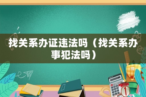 找關系辦證違法嗎（找關系辦事犯法嗎）