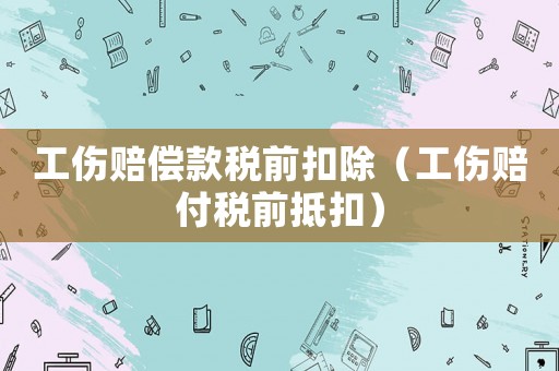 工傷賠償款稅前扣除（工傷賠付稅前抵扣）