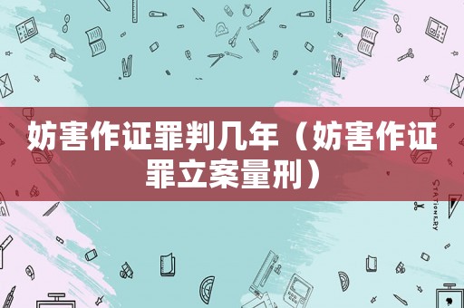 妨害作證罪判幾年（妨害作證罪立案量刑）