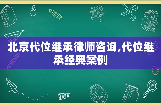 北京代位繼承律師咨詢,代位繼承經典案例