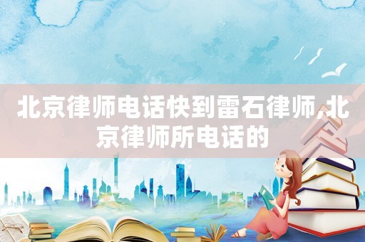 北京律師電話快到雷石律師,北京律師所電話的