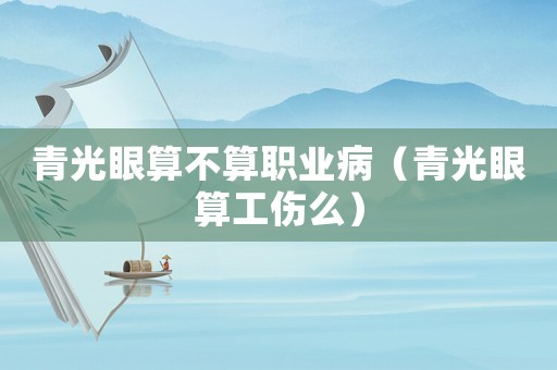 青光眼算不算職業病（青光眼算工傷么）