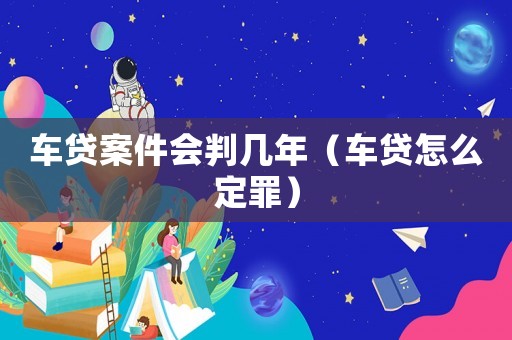 車貸案件會判幾年（車貸怎么定罪）