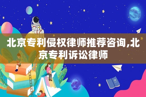 北京專利侵權律師推薦咨詢,北京專利訴訟律師